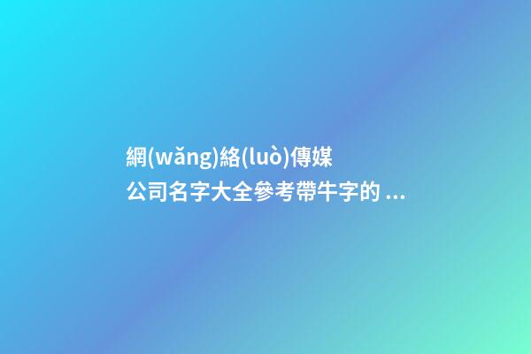 網(wǎng)絡(luò)傳媒公司名字大全參考帶牛字的 帶解釋-第1張-公司起名-玄機派